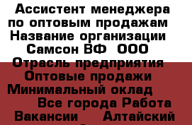 Ассистент менеджера по оптовым продажам › Название организации ­ Самсон ВФ, ООО › Отрасль предприятия ­ Оптовые продажи › Минимальный оклад ­ 14 000 - Все города Работа » Вакансии   . Алтайский край,Алейск г.